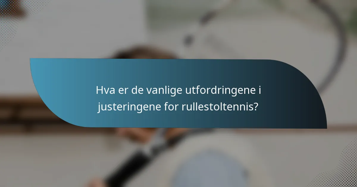 Hva er de vanlige utfordringene i justeringene for rullestoltennis?
